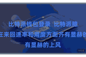 比特派钱包登录 比特派臆造币在来回速率和用度方面齐有显赫的上风