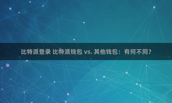 比特派登录 比特派钱包 vs. 其他钱包：有何不同？