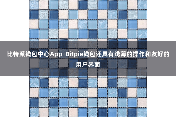 比特派钱包中心App  Bitpie钱包还具有浅薄的操作和友好的用户界面
