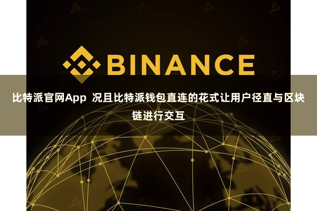 比特派官网App  况且比特派钱包直连的花式让用户径直与区块链进行交互