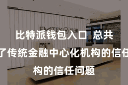比特派钱包入口  总共铲除了传统金融中心化机构的信任问题