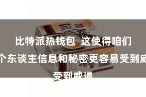 比特派热钱包  这使得咱们的个东谈主信息和秘密更容易受到威逼