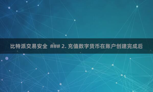 比特派交易安全  ### 2. 充值数字货币在账户创建完成后